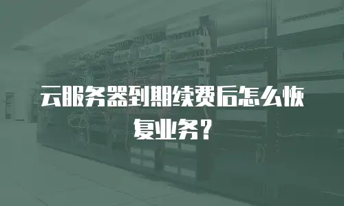 云服务器到期续费后怎么恢复业务？