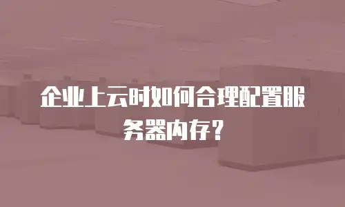 企业上云时如何合理配置服务器内存？