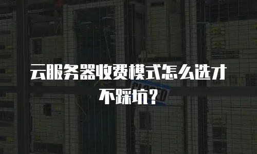 云服务器收费模式怎么选才不踩坑？