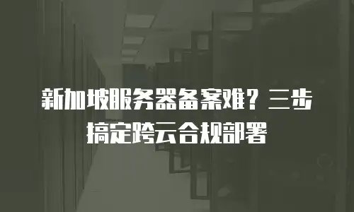 新加坡服务器备案难？三步搞定跨云合规部署