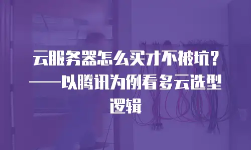 云服务器怎么买才不被坑？——以腾讯为例看多云选型逻辑