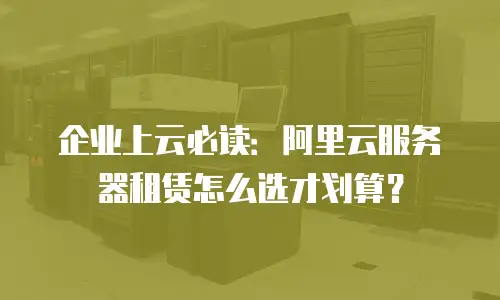 企业上云必读：阿里云服务器租赁怎么选才划算？