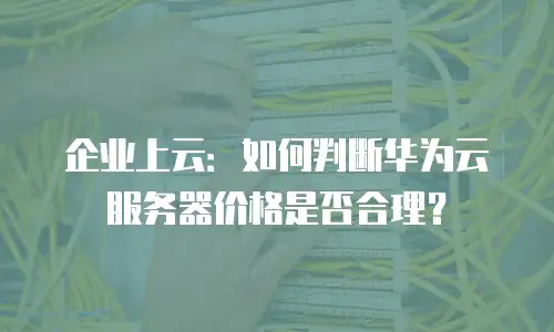 企业上云：如何判断华为云服务器价格是否合理？