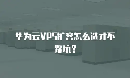 华为云VPS扩容怎么选才不踩坑？