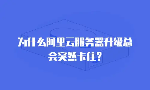 为什么阿里云服务器升级总会突然卡住？
