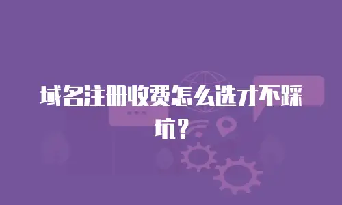 域名注册收费怎么选才不踩坑？