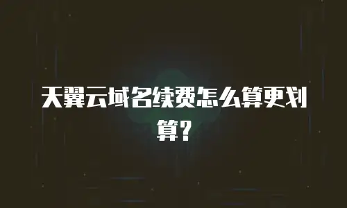 天翼云域名续费怎么算更划算？
