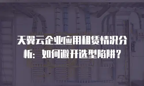 天翼云企业应用租赁情况分析：如何避开选型陷阱？