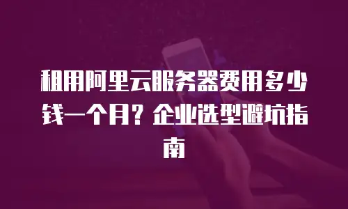 租用阿里云服务器费用多少钱一个月？企业选型避坑指南