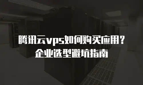 腾讯云vps如何购买应用？企业选型避坑指南