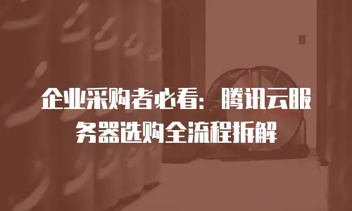 企业采购者必看：腾讯云服务器选购全流程拆解
