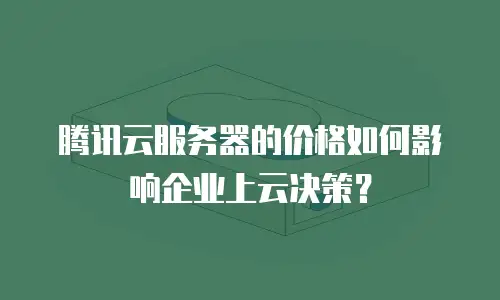 腾讯云服务器的价格如何影响企业上云决策？