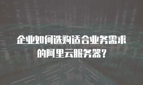 企业如何选购适合业务需求的阿里云服务器？