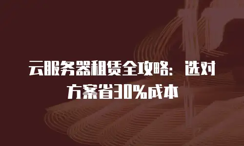 云服务器租赁全攻略：选对方案省30%成本