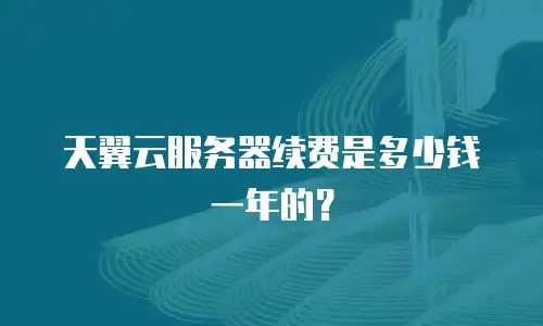 天翼云服务器续费是多少钱一年的？