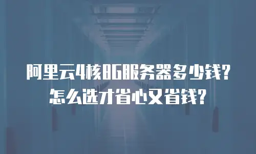 阿里云4核8G服务器多少钱？怎么选才省心又省钱？