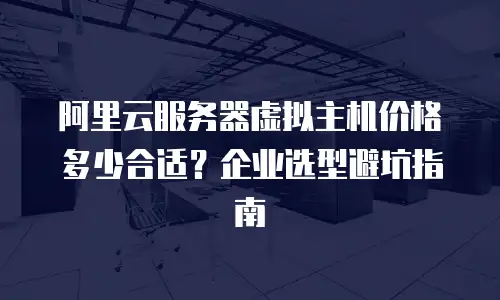 阿里云服务器虚拟主机价格多少合适？企业选型避坑指南