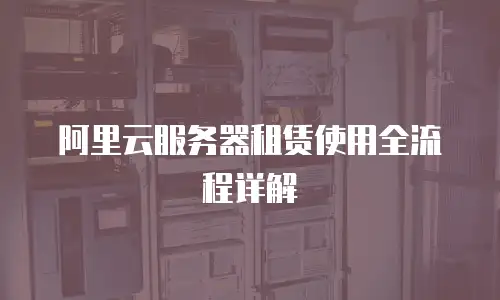 阿里云服务器租赁使用全流程详解