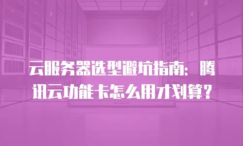 云服务器选型避坑指南：腾讯云功能卡怎么用才划算？