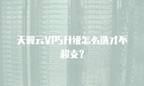 天翼云VPS升级怎么选才不超支？