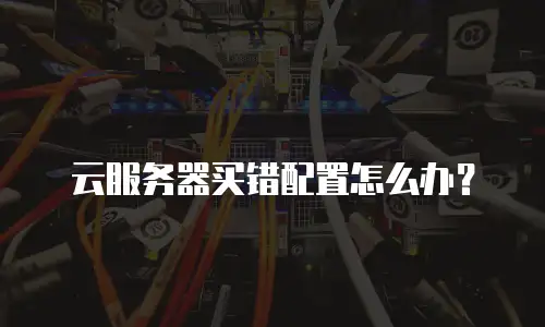 云服务器买错配置怎么办？