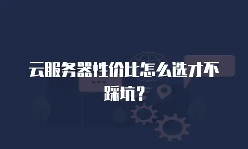 云服务器性价比怎么选才不踩坑？