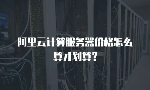阿里云计算服务器价格怎么算才划算？
