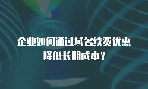 企业如何通过域名续费优惠降低长期成本？