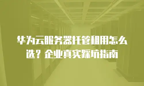 华为云服务器托管租用怎么选？企业真实踩坑指南