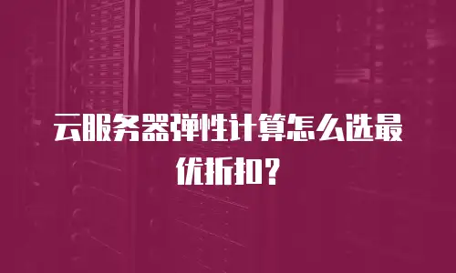 云服务器弹性计算怎么选最优折扣？