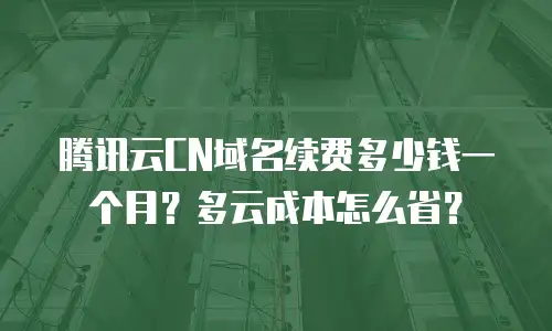 腾讯云CN域名续费多少钱一个月？多云成本怎么省？