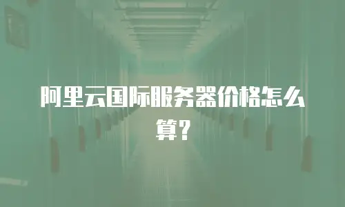 阿里云国际服务器价格怎么算？