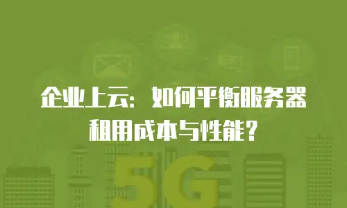 企业上云：如何平衡服务器租用成本与性能？