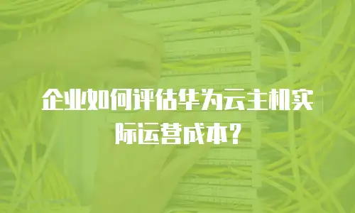 企业如何评估华为云主机实际运营成本？
