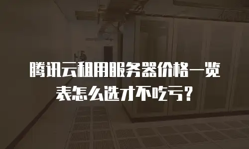 腾讯云租用服务器价格一览表怎么选才不吃亏？