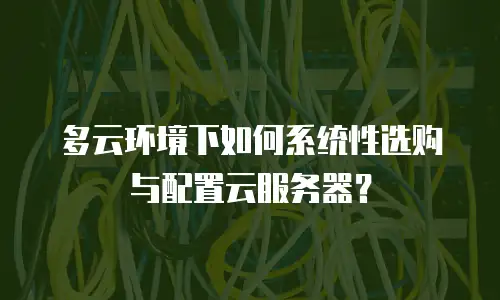 多云环境下如何系统性选购与配置云服务器？