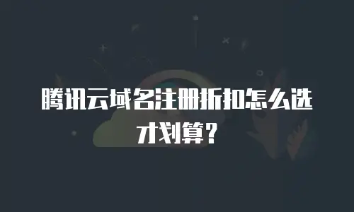 腾讯云域名注册折扣怎么选才划算？
