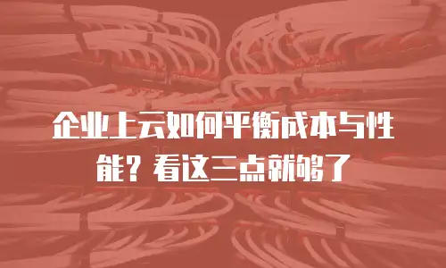 企业上云如何平衡成本与性能？看这三点就够了