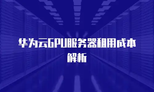 华为云GPU服务器租用成本解析