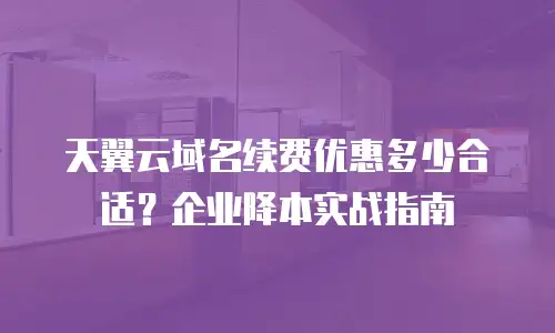 天翼云域名续费优惠多少合适？企业降本实战指南