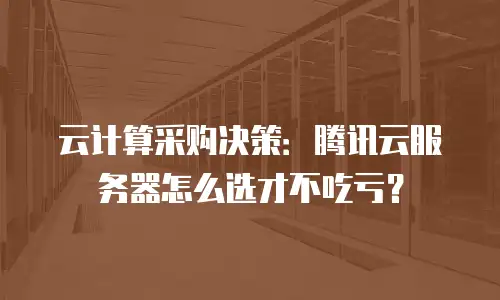 云计算采购决策：腾讯云服务器怎么选才不吃亏？