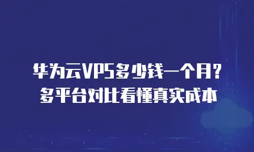 华为云VPS多少钱一个月？多平台对比看懂真实成本
