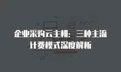 企业采购云主机：三种主流计费模式深度解析