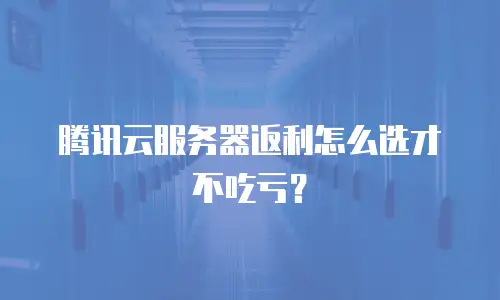 腾讯云服务器返利怎么选才不吃亏？