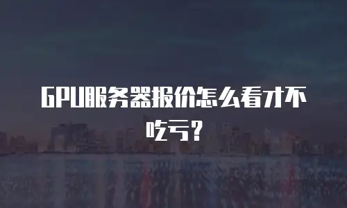 GPU服务器报价怎么看才不吃亏？