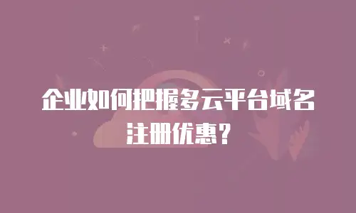 企业如何把握多云平台域名注册优惠？