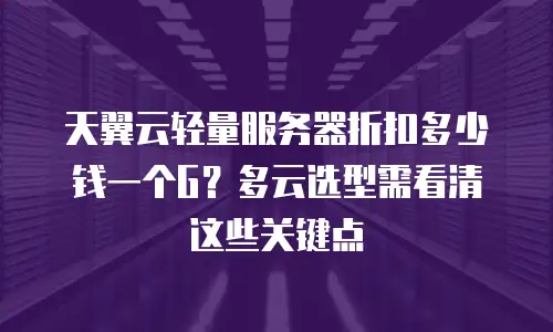 天翼云轻量服务器折扣多少钱一个G？多云选型需看清这些关键点