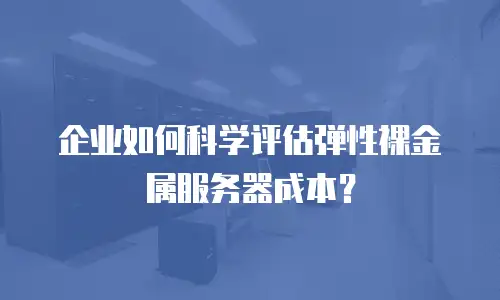 企业如何科学评估弹性裸金属服务器成本？