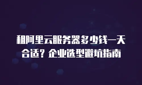 租阿里云服务器多少钱一天合适？企业选型避坑指南