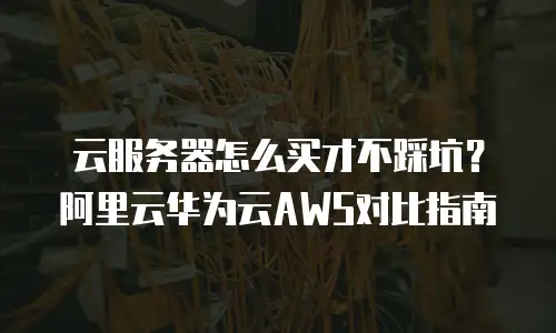 云服务器怎么买才不踩坑？阿里云华为云AWS对比指南